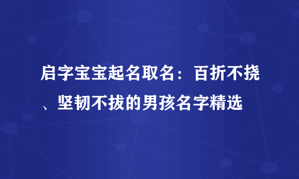 启字宝宝起名取名：百折不挠、坚韧不拔的男孩名字精选