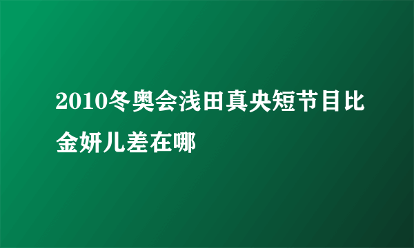 2010冬奥会浅田真央短节目比金妍儿差在哪