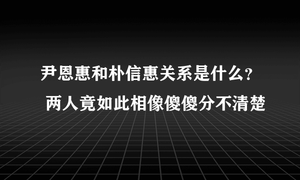 尹恩惠和朴信惠关系是什么？ 两人竟如此相像傻傻分不清楚