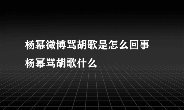 杨幂微博骂胡歌是怎么回事 杨幂骂胡歌什么