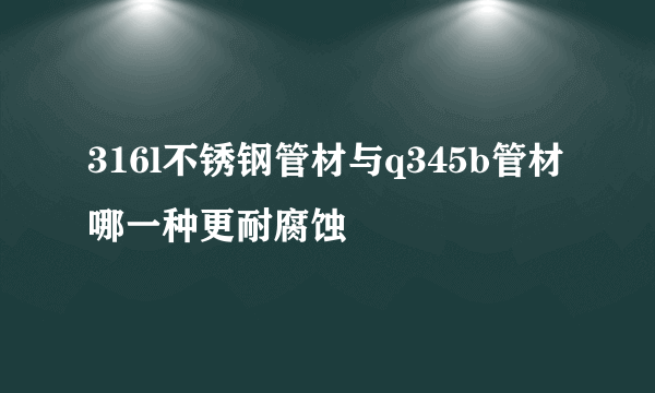 316l不锈钢管材与q345b管材哪一种更耐腐蚀