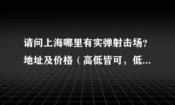 请问上海哪里有实弹射击场？地址及价格（高低皆可，低些最好）？急求！