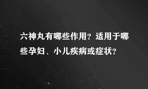 六神丸有哪些作用？适用于哪些孕妇、小儿疾病或症状？