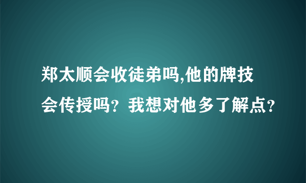 郑太顺会收徒弟吗,他的牌技会传授吗？我想对他多了解点？