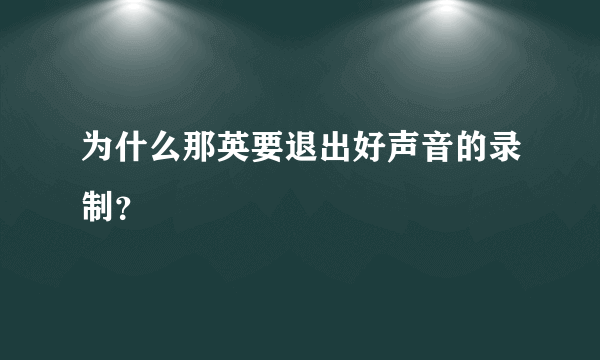 为什么那英要退出好声音的录制？