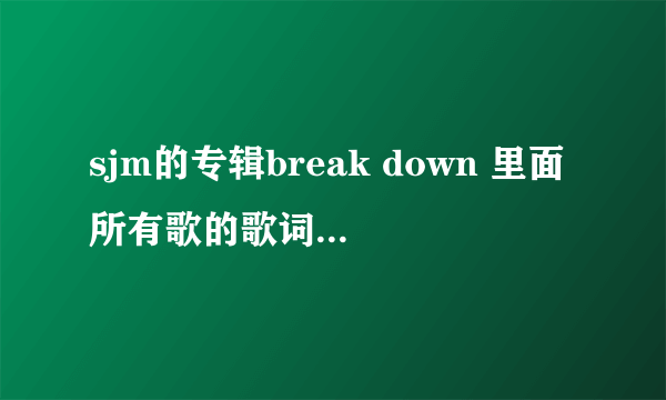 sjm的专辑break down 里面所有歌的歌词，要有谁唱的~谢了