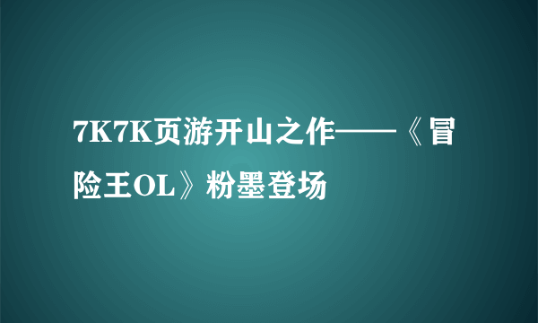 7K7K页游开山之作——《冒险王OL》粉墨登场