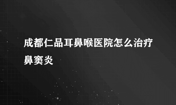 成都仁品耳鼻喉医院怎么治疗鼻窦炎