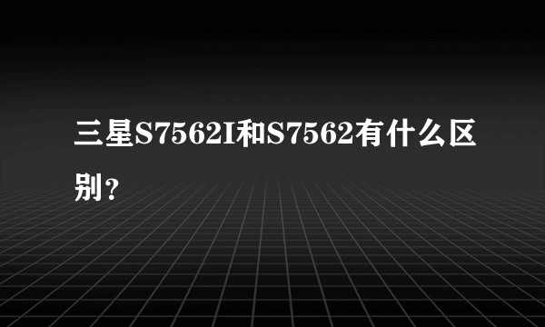 三星S7562I和S7562有什么区别？