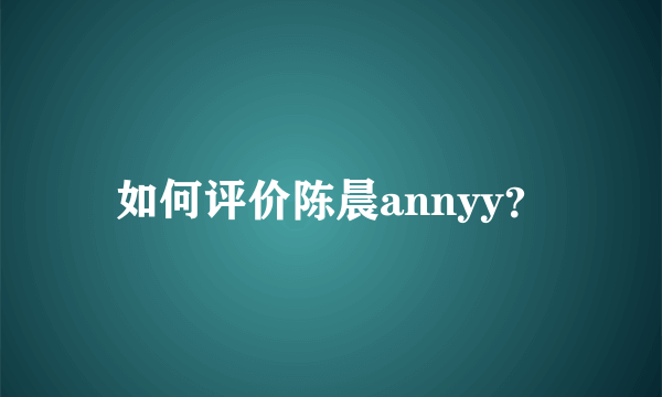 如何评价陈晨annyy？