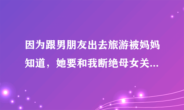 因为跟男朋友出去旅游被妈妈知道，她要和我断绝母女关系，怎么办？