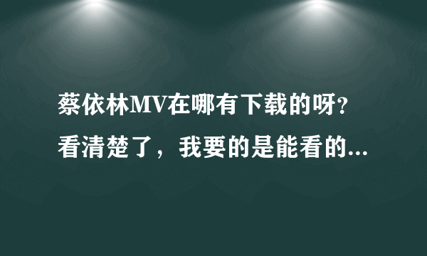 蔡依林MV在哪有下载的呀？看清楚了，我要的是能看的能下载的MV！