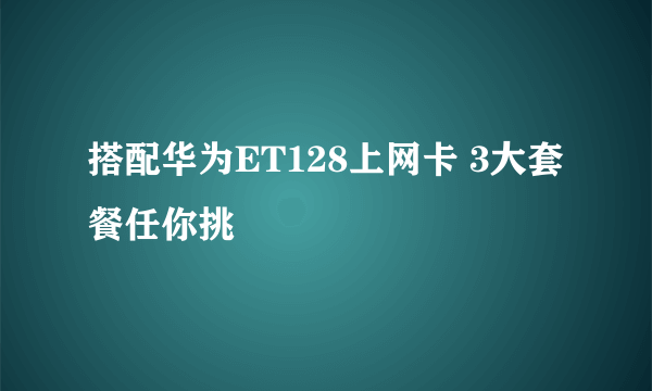 搭配华为ET128上网卡 3大套餐任你挑