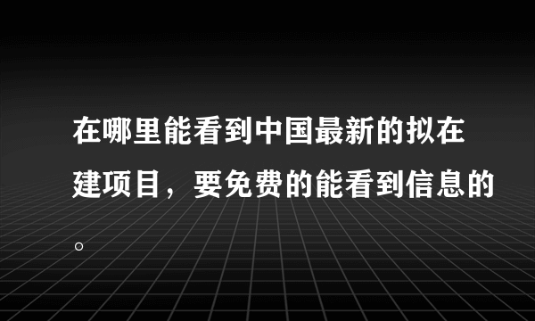 在哪里能看到中国最新的拟在建项目，要免费的能看到信息的。