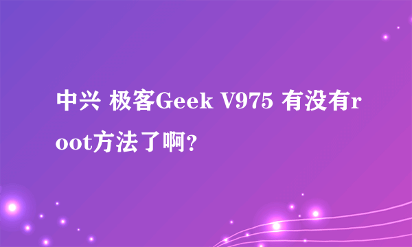 中兴 极客Geek V975 有没有root方法了啊？