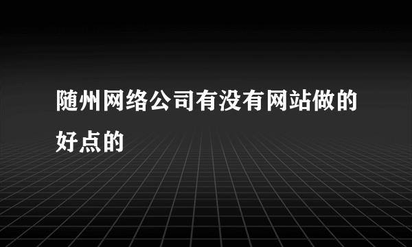 随州网络公司有没有网站做的好点的