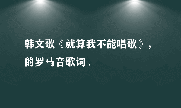 韩文歌《就算我不能唱歌》，的罗马音歌词。