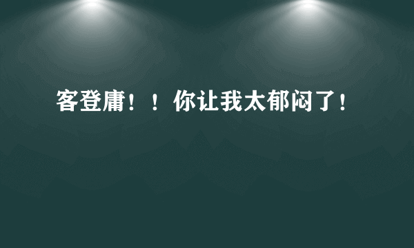 客登庸！！你让我太郁闷了！