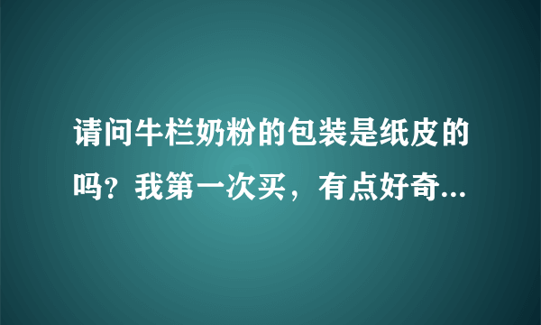 请问牛栏奶粉的包装是纸皮的吗？我第一次买，有点好奇惊讶 下图