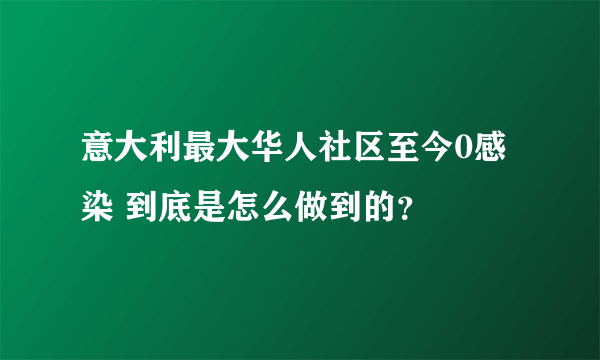 意大利最大华人社区至今0感染 到底是怎么做到的？