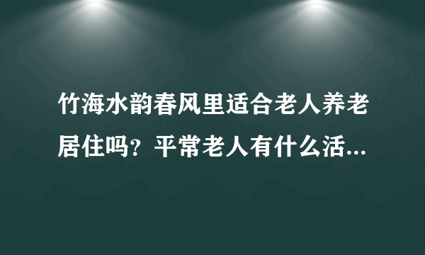 竹海水韵春风里适合老人养老居住吗？平常老人有什么活动？这个小区老年人多吗？