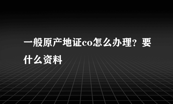 一般原产地证co怎么办理？要什么资料