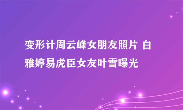 变形计周云峰女朋友照片 白雅婷易虎臣女友叶雪曝光