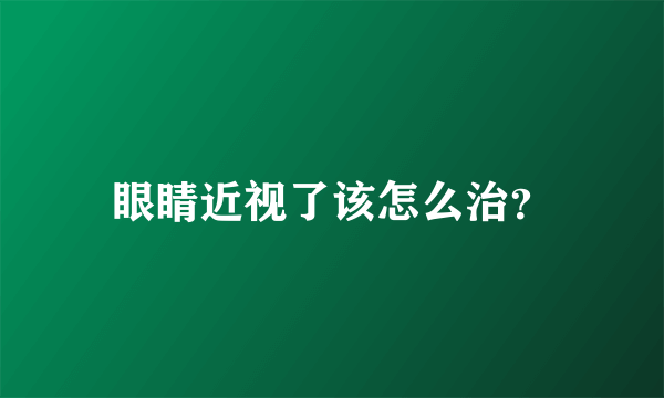 眼睛近视了该怎么治？