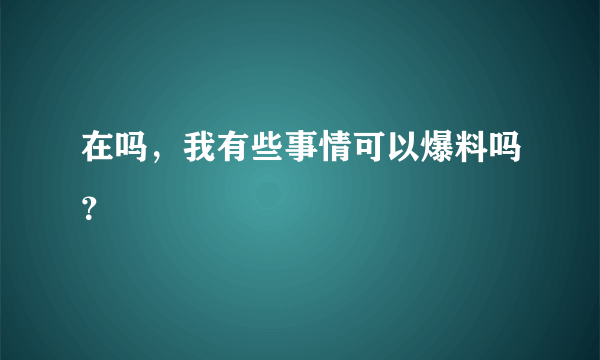 在吗，我有些事情可以爆料吗？