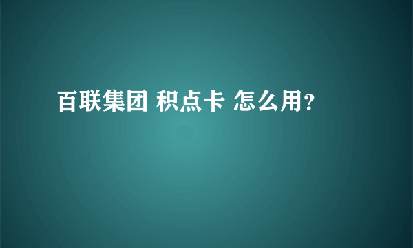 百联集团 积点卡 怎么用？