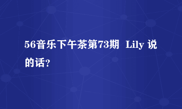 56音乐下午茶第73期  Lily 说的话？