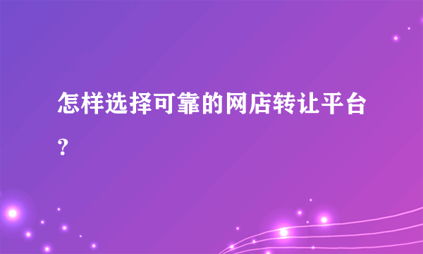 怎样选择可靠的网店转让平台？