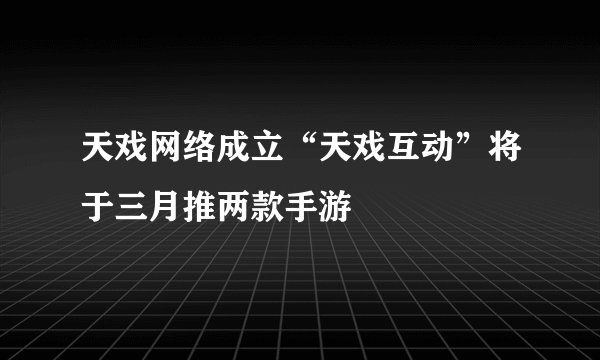 天戏网络成立“天戏互动”将于三月推两款手游