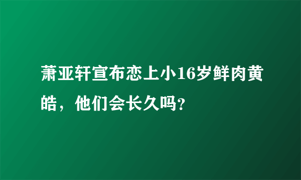 萧亚轩宣布恋上小16岁鲜肉黄皓，他们会长久吗？