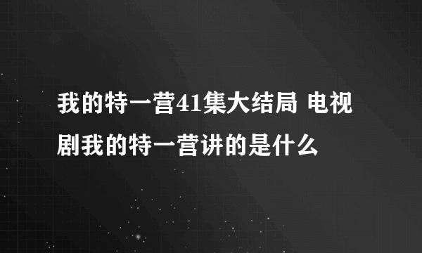 我的特一营41集大结局 电视剧我的特一营讲的是什么