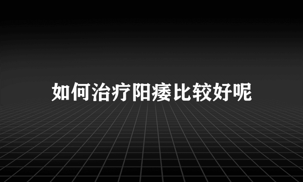 如何治疗阳痿比较好呢