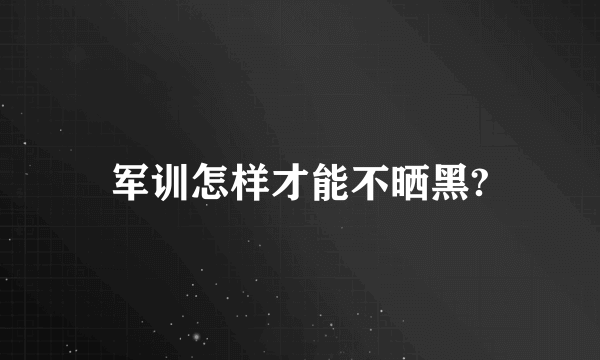 军训怎样才能不晒黑?