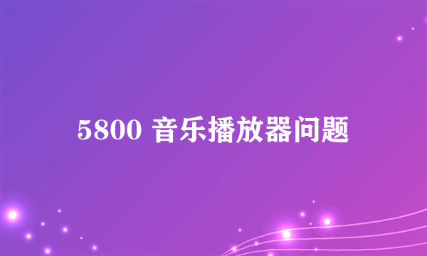 5800 音乐播放器问题