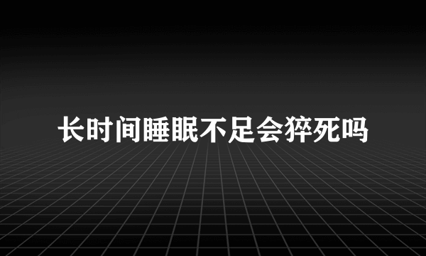 长时间睡眠不足会猝死吗