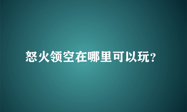 怒火领空在哪里可以玩？