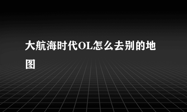 大航海时代OL怎么去别的地图