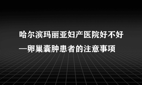 哈尔滨玛丽亚妇产医院好不好—卵巢囊肿患者的注意事项