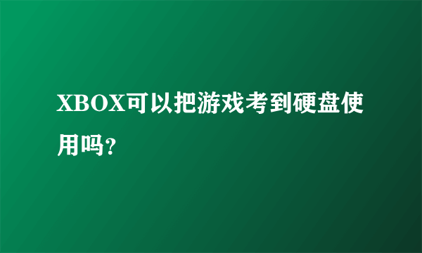 XBOX可以把游戏考到硬盘使用吗？