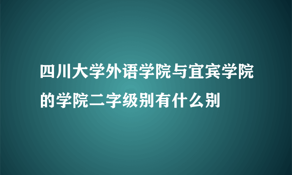 四川大学外语学院与宜宾学院的学院二字级别有什么别