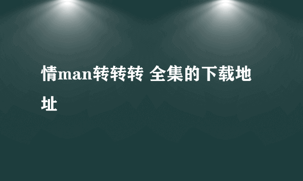 情man转转转 全集的下载地址