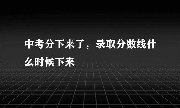 中考分下来了，录取分数线什么时候下来