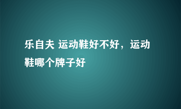 乐自夫 运动鞋好不好，运动鞋哪个牌子好