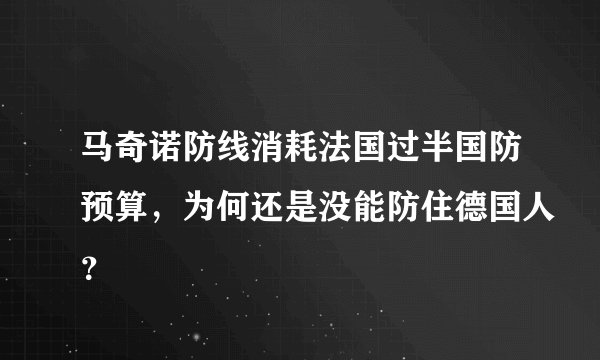 马奇诺防线消耗法国过半国防预算，为何还是没能防住德国人？