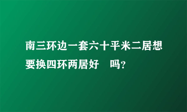 南三环边一套六十平米二居想要换四环两居好換吗？