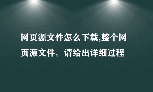 网页源文件怎么下载,整个网页源文件。请给出详细过程